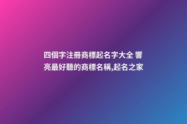 四個字注冊商標起名字大全 響亮最好聽的商標名稱,起名之家-第1張-商標起名-玄機派